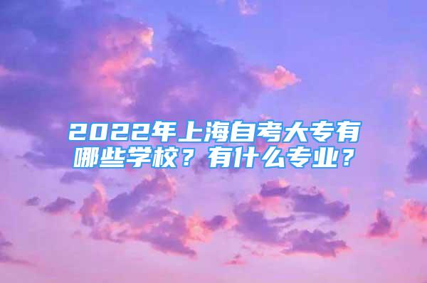 2022年上海自考大專有哪些學(xué)校？有什么專業(yè)？