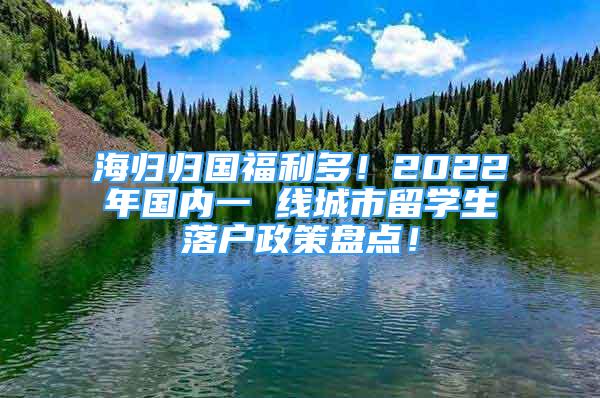 海歸歸國(guó)福利多！2022年國(guó)內(nèi)一 線城市留學(xué)生落戶政策盤(pán)點(diǎn)！