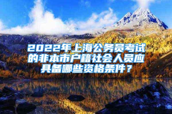 2022年上海公務(wù)員考試的非本市戶籍社會人員應(yīng)具備哪些資格條件？