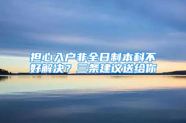 擔(dān)心入戶非全日制本科不好解決？三條建議送給你