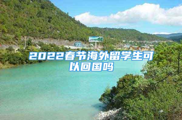 2022春節(jié)海外留學(xué)生可以回國嗎