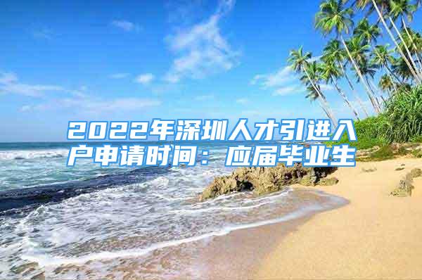 2022年深圳人才引進(jìn)入戶申請(qǐng)時(shí)間：應(yīng)屆畢業(yè)生