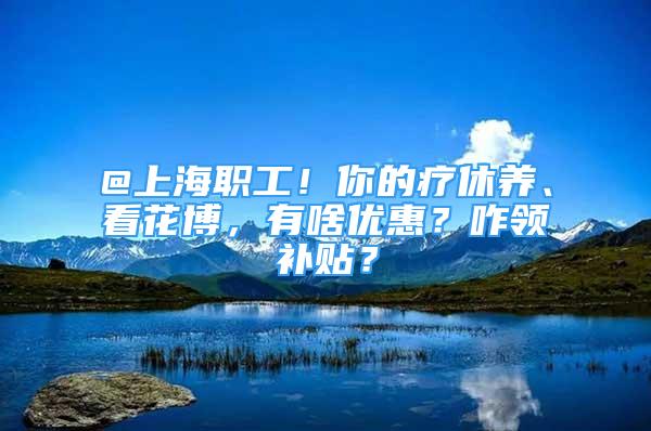 @上海職工！你的療休養(yǎng)、看花博，有啥優(yōu)惠？咋領(lǐng)補(bǔ)貼？