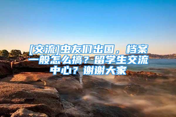 [交流]蟲友們出國(guó)，檔案一般怎么搞？留學(xué)生交流中心？謝謝大家