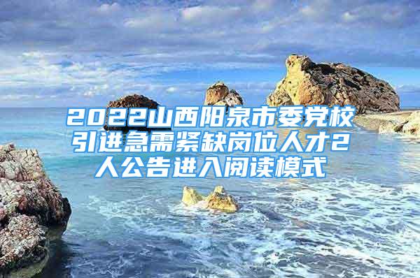 2022山西陽(yáng)泉市委黨校引進(jìn)急需緊缺崗位人才2人公告進(jìn)入閱讀模式