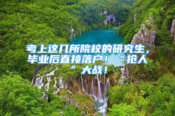 考上這幾所院校的研究生，畢業(yè)后直接落戶！“搶人”大戰(zhàn)！