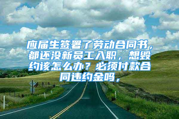 應(yīng)屆生簽署了勞動(dòng)合同書，都還沒(méi)新員工入職，想毀約該怎么辦？必須付款合同違約金嗎，