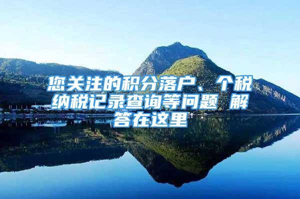 您關(guān)注的積分落戶、個(gè)稅納稅記錄查詢等問題 解答在這里