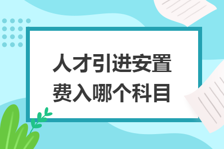 人才引進(jìn)費用包括哪些（安置費計入什么科目）