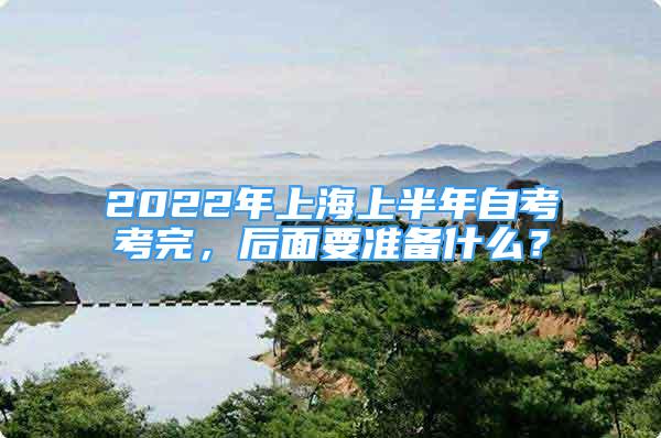 2022年上海上半年自考考完，后面要準(zhǔn)備什么？