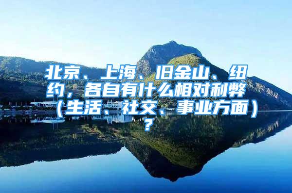 北京、上海、舊金山、紐約，各自有什么相對(duì)利弊（生活、社交、事業(yè)方面）？