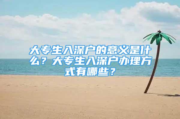 大專生入深戶的意義是什么？大專生入深戶辦理方式有哪些？