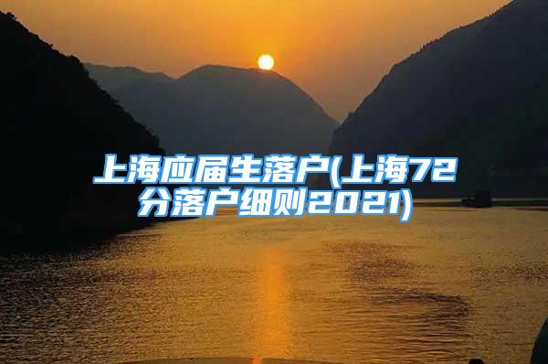 上海應(yīng)屆生落戶(上海72分落戶細則2021)