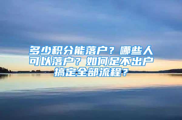 多少積分能落戶？哪些人可以落戶？如何足不出戶搞定全部流程？