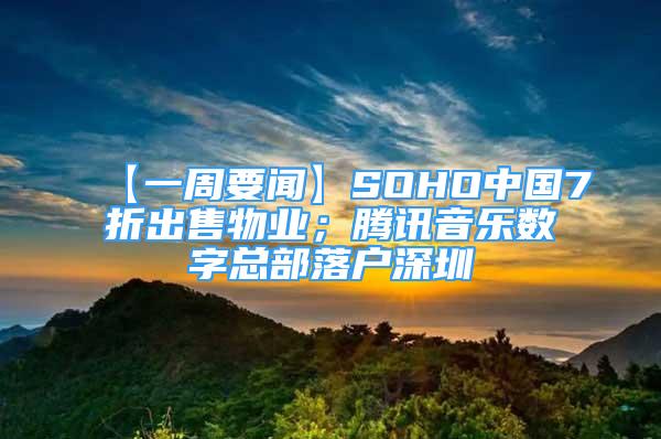 【一周要聞】SOHO中國7折出售物業(yè)；騰訊音樂數(shù)字總部落戶深圳