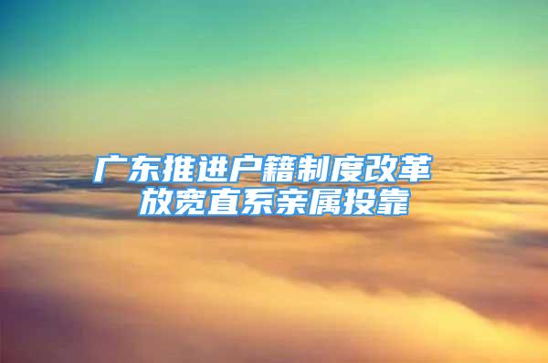 廣東推進(jìn)戶籍制度改革 放寬直系親屬投靠