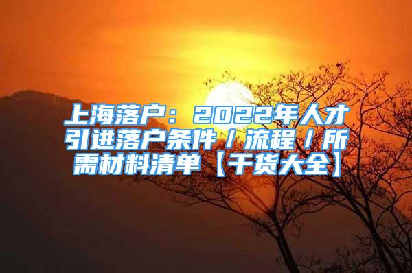 上海落戶：2022年人才引進(jìn)落戶條件／流程／所需材料清單【干貨大全】