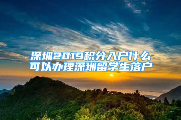 深圳2019積分入戶什么可以辦理深圳留學(xué)生落戶