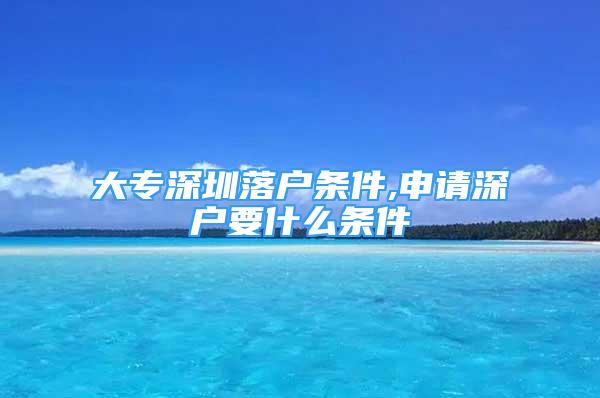 大專深圳落戶條件,申請(qǐng)深戶要什么條件