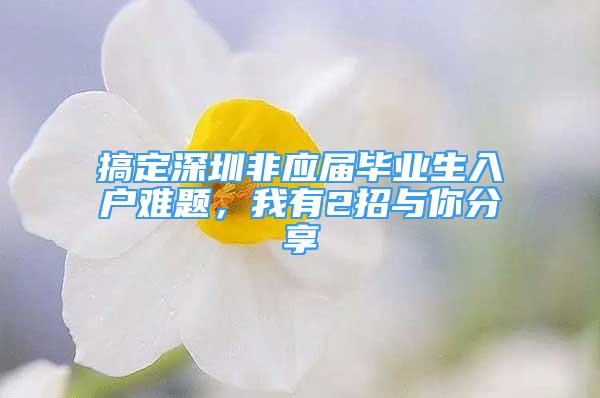 搞定深圳非應屆畢業(yè)生入戶難題，我有2招與你分享