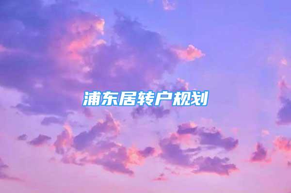 浦東居轉(zhuǎn)戶(hù)規(guī)劃