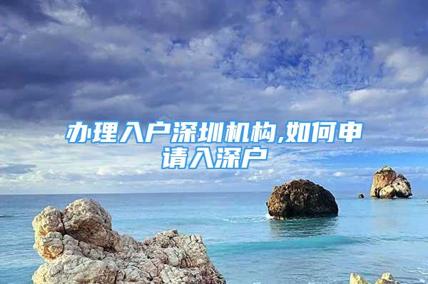 辦理入戶深圳機構(gòu),如何申請入深戶