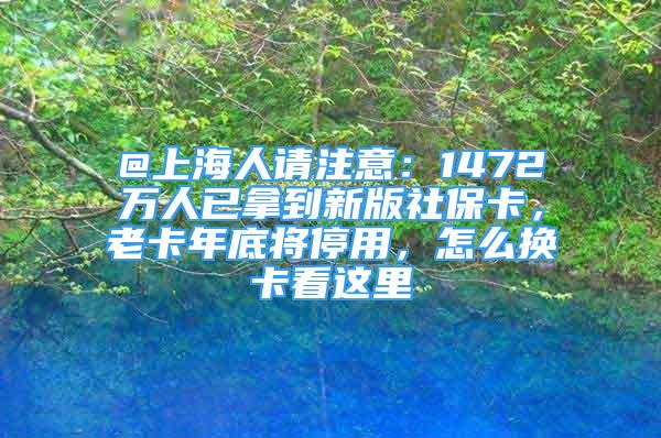 @上海人請(qǐng)注意：1472萬(wàn)人已拿到新版社?？?，老卡年底將停用，怎么換卡看這里