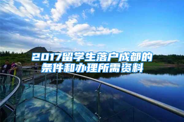 2017留學(xué)生落戶成都的條件和辦理所需資料