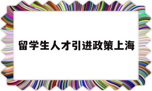 留學(xué)生人才引進(jìn)政策上海(上海市人才引進(jìn)落戶(hù)政策留學(xué)生) 留學(xué)生入戶(hù)深圳