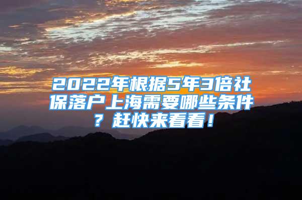 2022年根據(jù)5年3倍社保落戶上海需要哪些條件？趕快來看看！