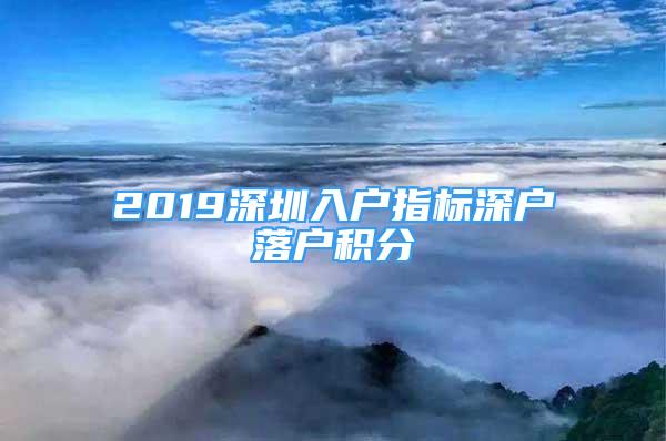 2019深圳入戶指標(biāo)深戶落戶積分