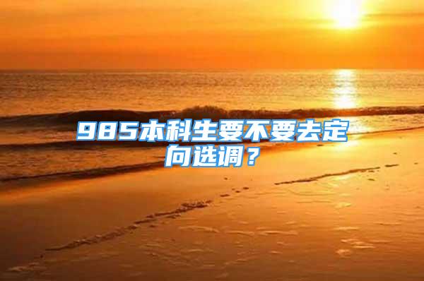 985本科生要不要去定向選調(diào)？