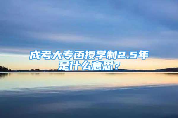 成考大專函授學(xué)制2.5年是什么意思？