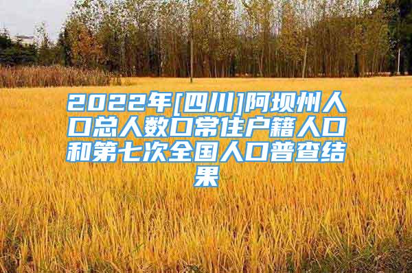 2022年[四川]阿壩州人口總?cè)藬?shù)口常住戶籍人口和第七次全國人口普查結(jié)果