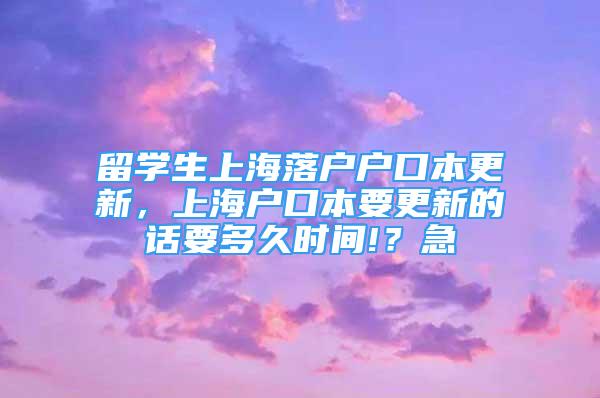 留學生上海落戶戶口本更新，上海戶口本要更新的話要多久時間!？急