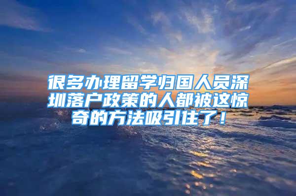 很多辦理留學(xué)歸國(guó)人員深圳落戶政策的人都被這驚奇的方法吸引住了！