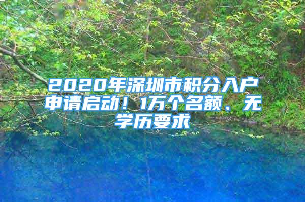 2020年深圳市積分入戶申請(qǐng)啟動(dòng)！1萬(wàn)個(gè)名額、無(wú)學(xué)歷要求