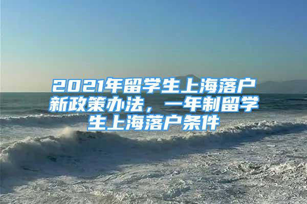 2021年留學(xué)生上海落戶新政策辦法，一年制留學(xué)生上海落戶條件