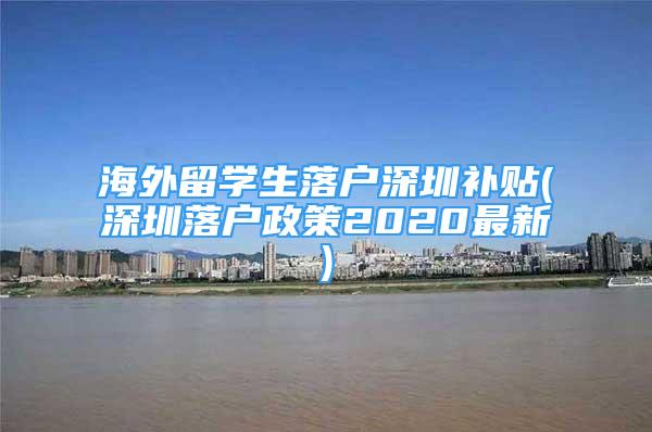 海外留學(xué)生落戶深圳補(bǔ)貼(深圳落戶政策2020最新)