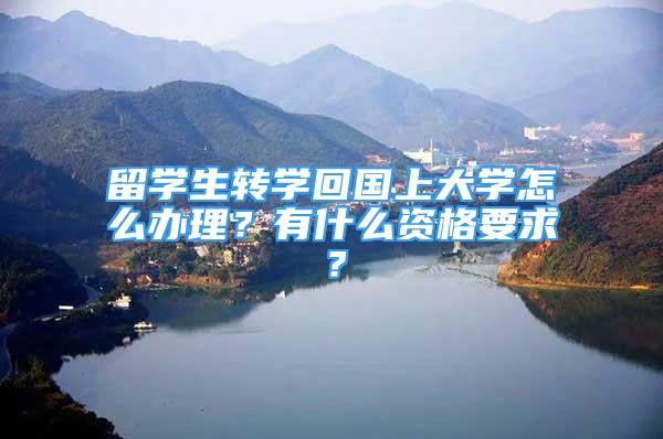 留學生轉學回國上大學怎么辦理？有什么資格要求？