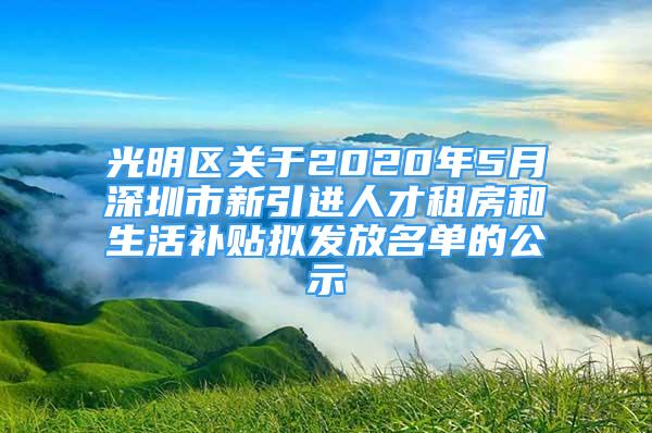 光明區(qū)關(guān)于2020年5月深圳市新引進人才租房和生活補貼擬發(fā)放名單的公示