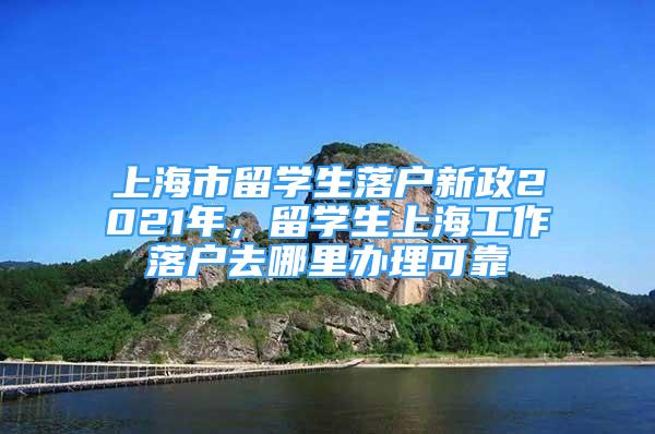 上海市留學(xué)生落戶新政2021年，留學(xué)生上海工作落戶去哪里辦理可靠