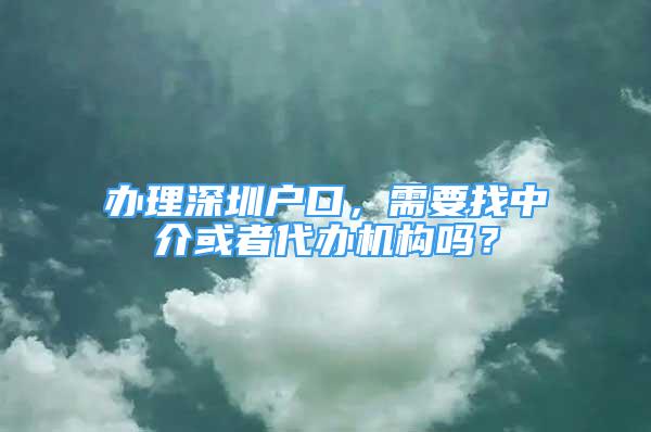 辦理深圳戶口，需要找中介或者代辦機(jī)構(gòu)嗎？