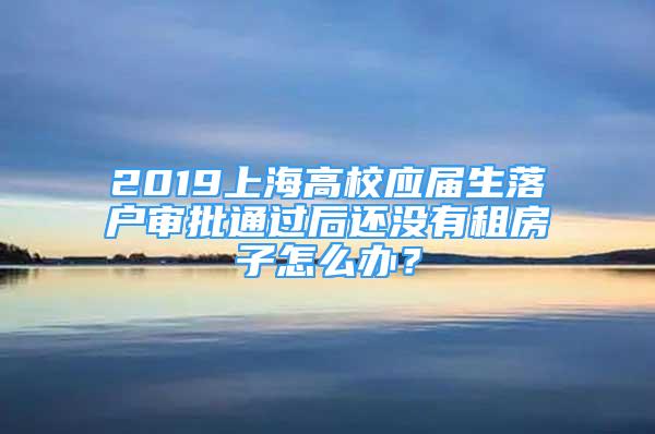 2019上海高校應(yīng)屆生落戶審批通過后還沒有租房子怎么辦？