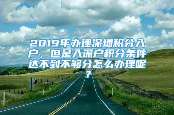 2019年辦理深圳積分入戶，但是入深戶積分條件達不到不夠分怎么辦理呢？