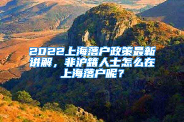 2022上海落戶政策最新講解，非滬籍人士怎么在上海落戶呢？