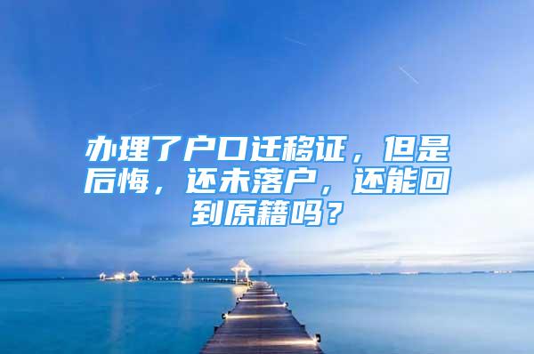 辦理了戶口遷移證，但是后悔，還未落戶，還能回到原籍嗎？