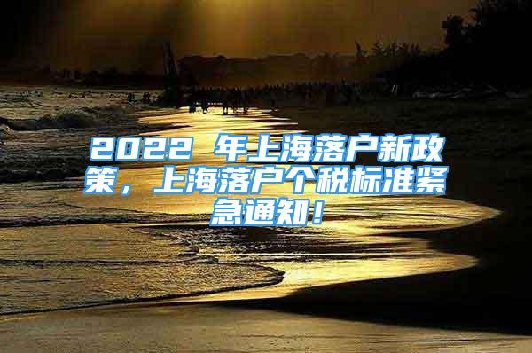 2022 年上海落戶新政策，上海落戶個稅標(biāo)準(zhǔn)緊急通知！