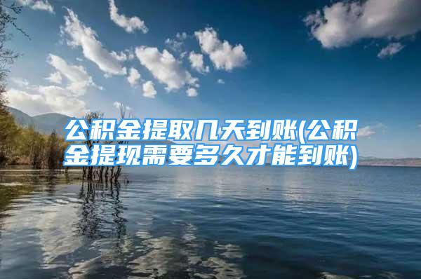 公積金提取幾天到賬(公積金提現(xiàn)需要多久才能到賬)