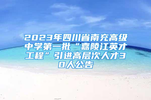 2023年四川省南充高級(jí)中學(xué)第一批“嘉陵江英才工程”引進(jìn)高層次人才30人公告